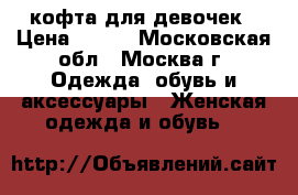 кофта для девочек › Цена ­ 300 - Московская обл., Москва г. Одежда, обувь и аксессуары » Женская одежда и обувь   